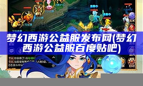 梦幻西游公益服发布网(梦幻西游公益服百度贴吧)